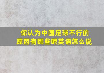 你认为中国足球不行的原因有哪些呢英语怎么说