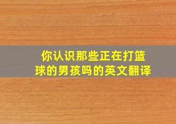 你认识那些正在打篮球的男孩吗的英文翻译