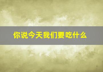 你说今天我们要吃什么