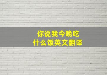 你说我今晚吃什么饭英文翻译