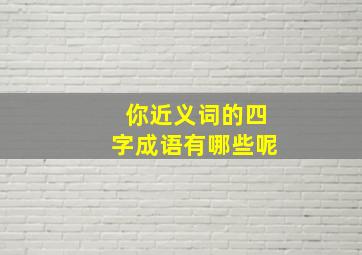 你近义词的四字成语有哪些呢