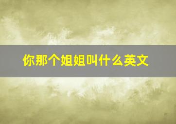 你那个姐姐叫什么英文