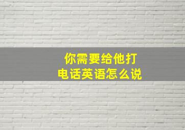 你需要给他打电话英语怎么说