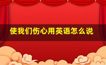 使我们伤心用英语怎么说