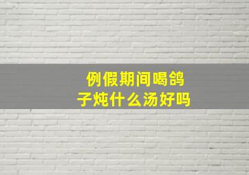 例假期间喝鸽子炖什么汤好吗