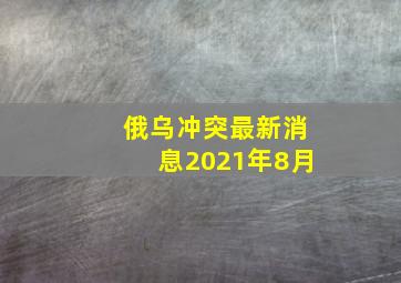 俄乌冲突最新消息2021年8月