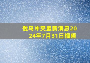 俄乌冲突最新消息2024年7月31日视频