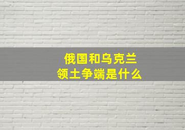 俄国和乌克兰领土争端是什么