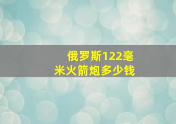 俄罗斯122毫米火箭炮多少钱