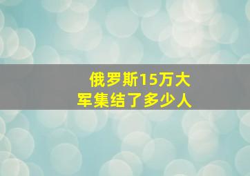 俄罗斯15万大军集结了多少人