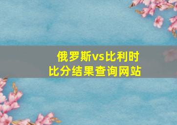 俄罗斯vs比利时比分结果查询网站