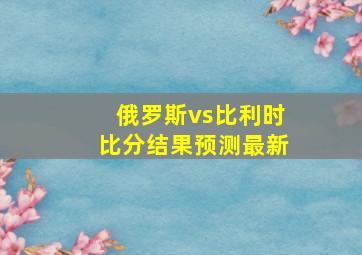 俄罗斯vs比利时比分结果预测最新