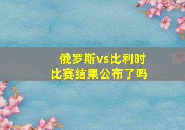 俄罗斯vs比利时比赛结果公布了吗