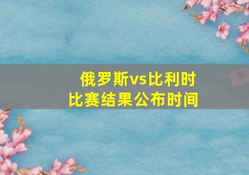 俄罗斯vs比利时比赛结果公布时间