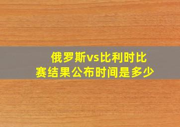 俄罗斯vs比利时比赛结果公布时间是多少