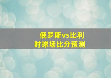 俄罗斯vs比利时球场比分预测