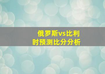 俄罗斯vs比利时预测比分分析