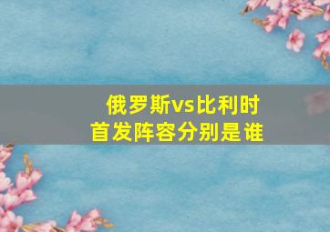 俄罗斯vs比利时首发阵容分别是谁