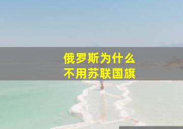 俄罗斯为什么不用苏联国旗