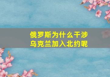 俄罗斯为什么干涉乌克兰加入北约呢