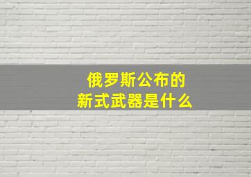 俄罗斯公布的新式武器是什么