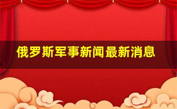 俄罗斯军事新闻最新消息