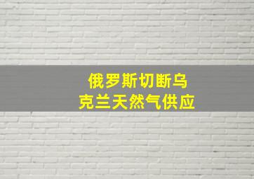 俄罗斯切断乌克兰天然气供应