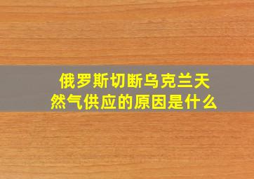 俄罗斯切断乌克兰天然气供应的原因是什么