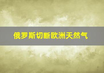 俄罗斯切断欧洲天然气