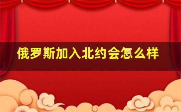 俄罗斯加入北约会怎么样