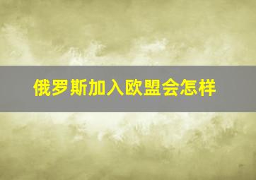 俄罗斯加入欧盟会怎样