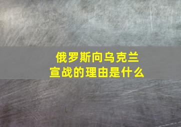 俄罗斯向乌克兰宣战的理由是什么