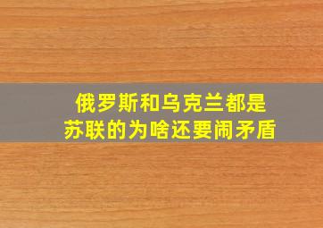 俄罗斯和乌克兰都是苏联的为啥还要闹矛盾