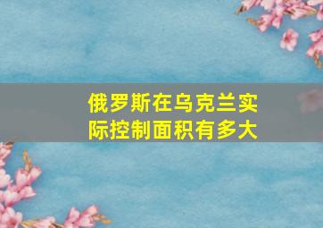 俄罗斯在乌克兰实际控制面积有多大