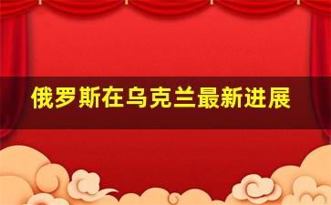 俄罗斯在乌克兰最新进展