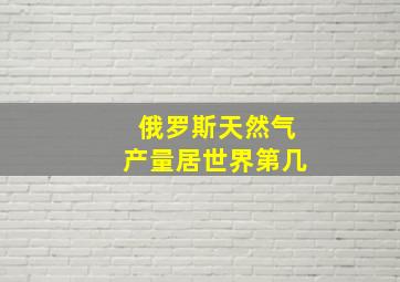 俄罗斯天然气产量居世界第几