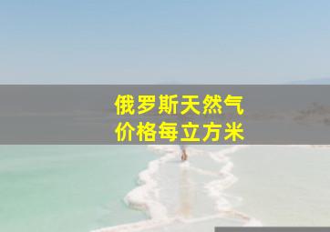 俄罗斯天然气价格每立方米