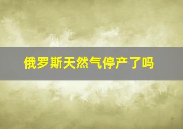 俄罗斯天然气停产了吗