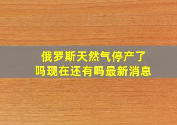 俄罗斯天然气停产了吗现在还有吗最新消息