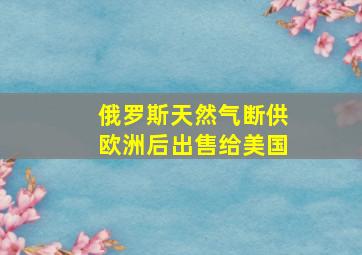 俄罗斯天然气断供欧洲后出售给美国