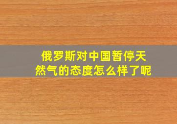 俄罗斯对中国暂停天然气的态度怎么样了呢