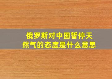 俄罗斯对中国暂停天然气的态度是什么意思