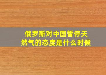 俄罗斯对中国暂停天然气的态度是什么时候