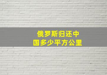 俄罗斯归还中国多少平方公里