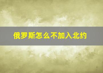 俄罗斯怎么不加入北约