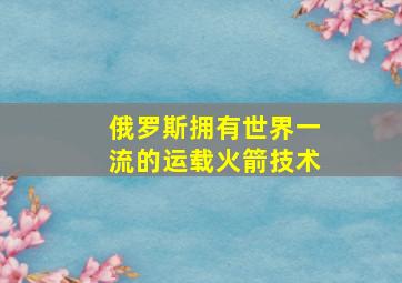 俄罗斯拥有世界一流的运载火箭技术