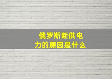 俄罗斯断供电力的原因是什么