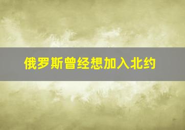 俄罗斯曾经想加入北约