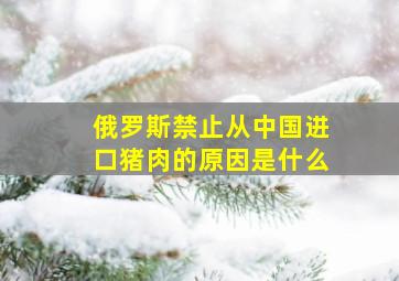 俄罗斯禁止从中国进口猪肉的原因是什么