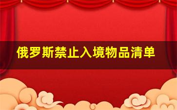 俄罗斯禁止入境物品清单